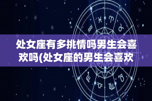 处女座有多挑情吗男生会喜欢吗(处女座的男生会喜欢什么样的女生)