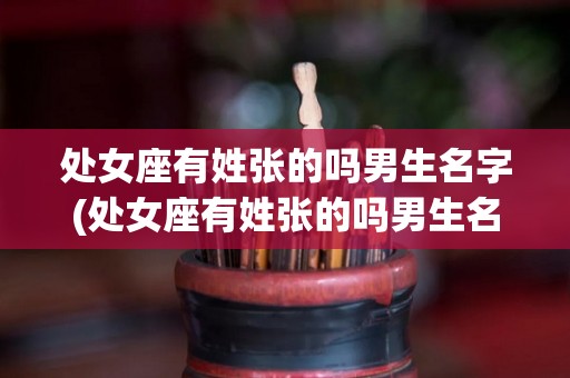 处女座有姓张的吗男生名字(处女座有姓张的吗男生名字叫什么)