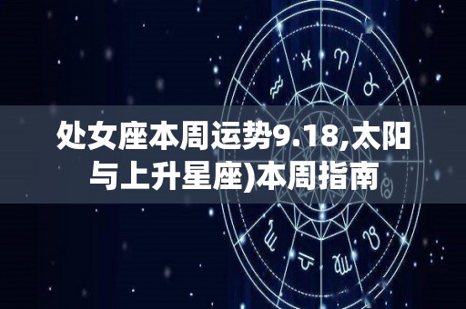 处女座本周运势9.18,太阳与上升星座)本周指南