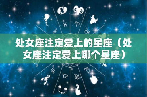 处女座注定爱上的星座（处女座注定爱上哪个星座）