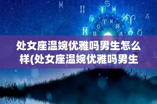 处女座温婉优雅吗男生怎么样(处女座温婉优雅吗男生怎么样呢)