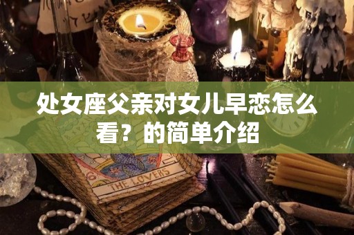 处女座父亲对女儿早恋怎么看？的简单介绍