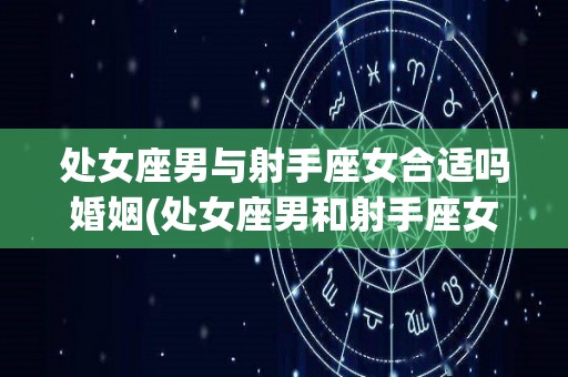 处女座男与射手座女合适吗婚姻(处女座男和射手座女合得来吗)
