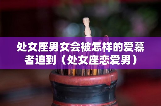 处女座男女会被怎样的爱慕者追到（处女座恋爱男）