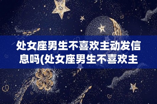 处女座男生不喜欢主动发信息吗(处女座男生不喜欢主动发信息吗为什么)