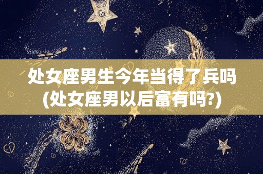 处女座男生今年当得了兵吗(处女座男以后富有吗?)