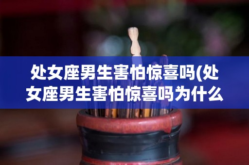处女座男生害怕惊喜吗(处女座男生害怕惊喜吗为什么)