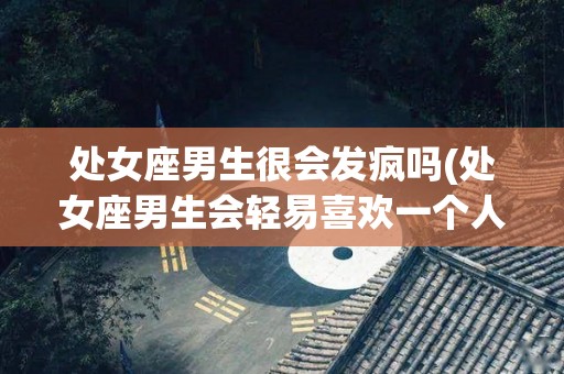 处女座男生很会发疯吗(处女座男生会轻易喜欢一个人吗)