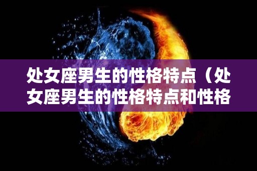 处女座男生的性格特点（处女座男生的性格特点和性格弱点）