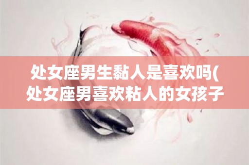 处女座男生黏人是喜欢吗(处女座男喜欢粘人的女孩子吗)