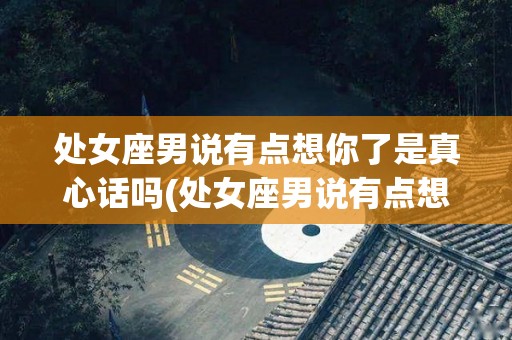 处女座男说有点想你了是真心话吗(处女座男说有点想你了是真心话吗怎么回答)