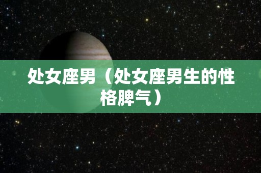处女座男（处女座男生的性格脾气）