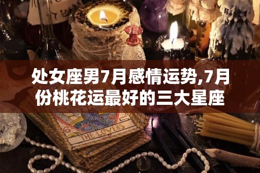 处女座男7月感情运势,7月份桃花运最好的三大星座