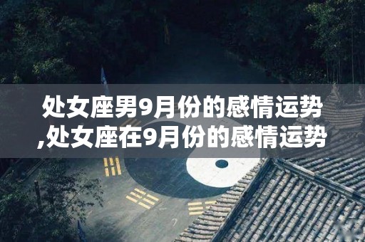 处女座男9月份的感情运势,处女座在9月份的感情运势如何