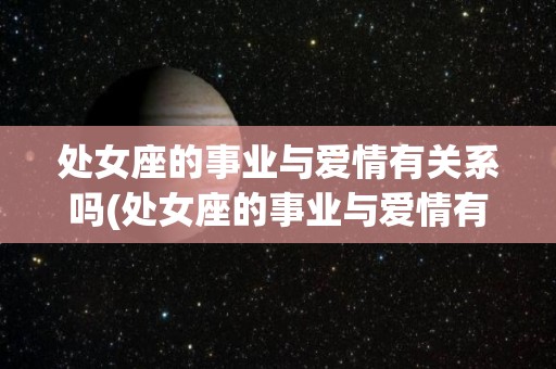 处女座的事业与爱情有关系吗(处女座的事业与爱情有关系吗男生)