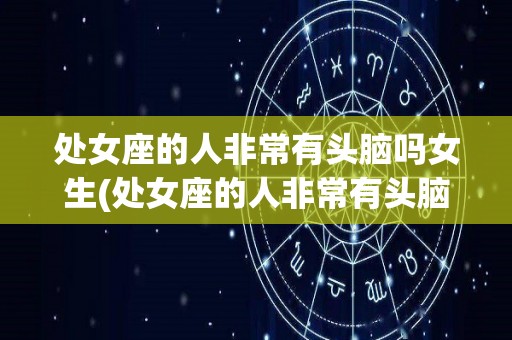 处女座的人非常有头脑吗女生(处女座的人非常有头脑吗女生性格)