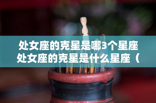 处女座的克星是哪3个星座处女座的克星是什么星座（处女座克制哪些星座）