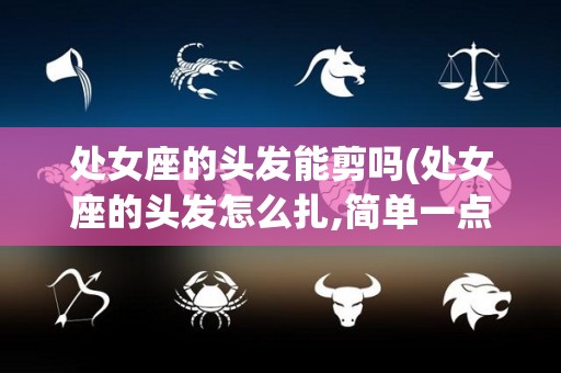 处女座的头发能剪吗(处女座的头发怎么扎,简单一点的)
