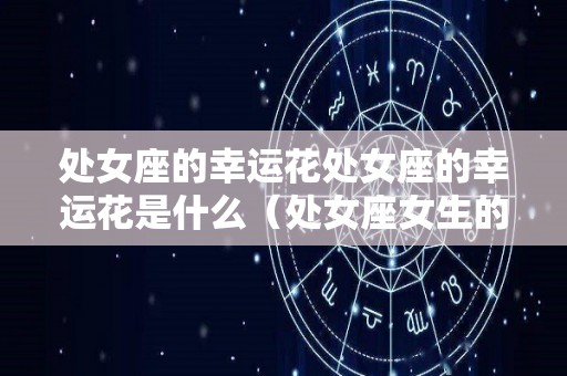 处女座的幸运花处女座的幸运花是什么（处女座女生的幸运花及花语）