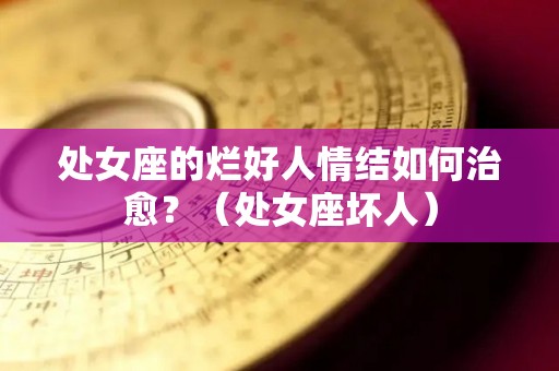 处女座的烂好人情结如何治愈？（处女座坏人）