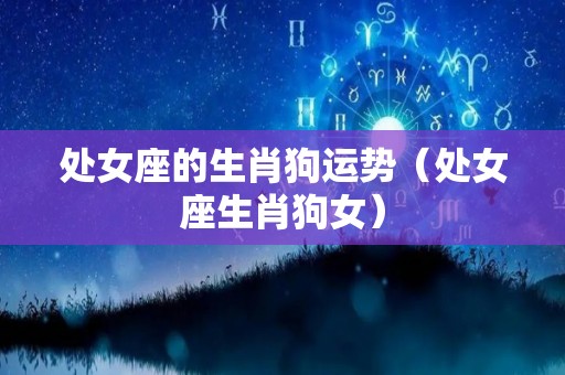 处女座的生肖狗运势（处女座生肖狗女）