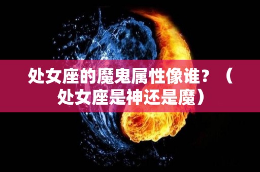 处女座的魔鬼属性像谁？（处女座是神还是魔）