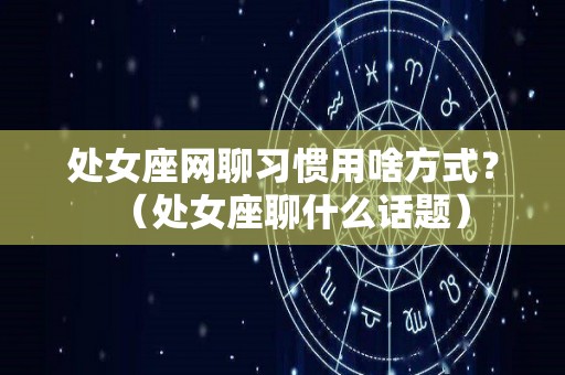 处女座网聊习惯用啥方式？（处女座聊什么话题）
