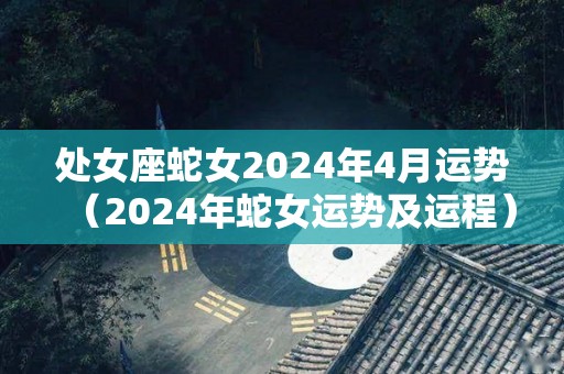 处女座蛇女2024年4月运势（2024年蛇女运势及运程）