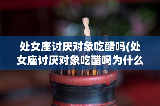 处女座讨厌对象吃醋吗(处女座讨厌对象吃醋吗为什么)