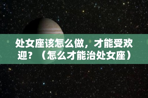 处女座该怎么做，才能受欢迎？（怎么才能治处女座）