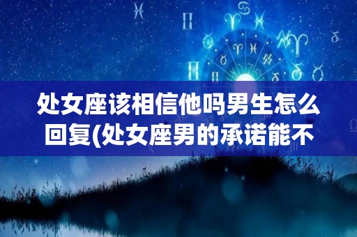处女座该相信他吗男生怎么回复(处女座男的承诺能不能相信)