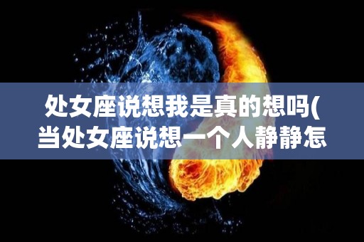 处女座说想我是真的想吗(当处女座说想一个人静静怎么办)