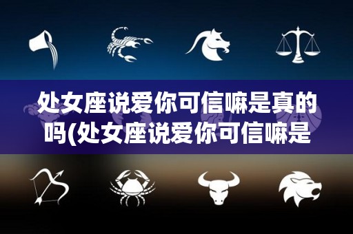 处女座说爱你可信嘛是真的吗(处女座说爱你可信嘛是真的吗怎么回答)