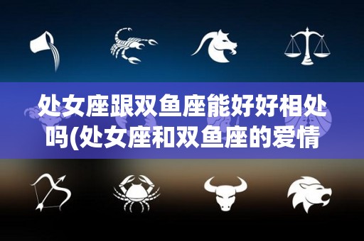处女座跟双鱼座能好好相处吗(处女座和双鱼座的爱情会怎么样)