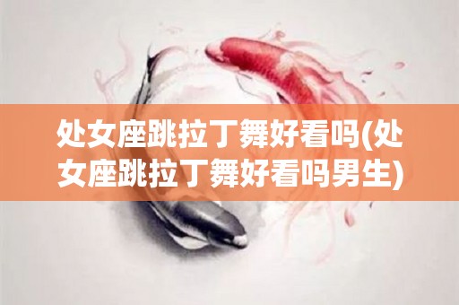 处女座跳拉丁舞好看吗(处女座跳拉丁舞好看吗男生)