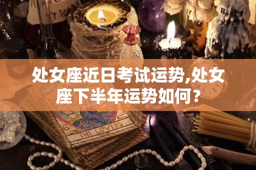 处女座近日考试运势,处女座下半年运势如何？