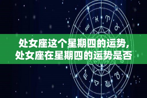 处女座这个星期四的运势,处女座在星期四的运势是否还留在这一段时间