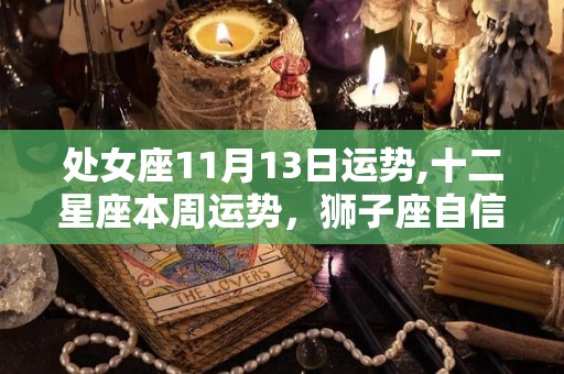 处女座11月13日运势,十二星座本周运势，狮子座自信心泛滥，