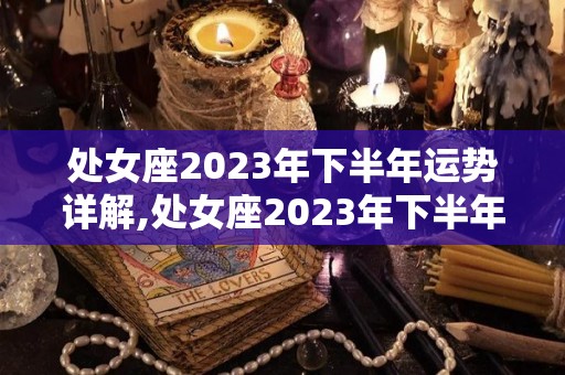 处女座2023年下半年运势详解,处女座2023年下半年运势详解处女座2023年运势详解
