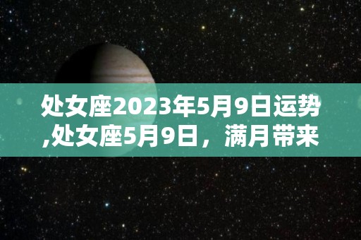 处女座2023年5月9日运势,处女座5月9日，满月带来好运