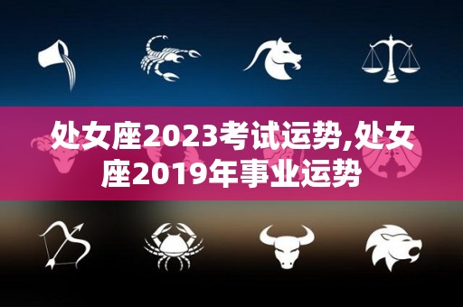 处女座2023考试运势,处女座2019年事业运势