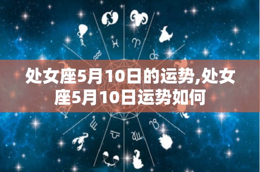 处女座5月10日的运势,处女座5月10日运势如何