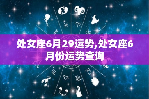 处女座6月29运势,处女座6月份运势查询