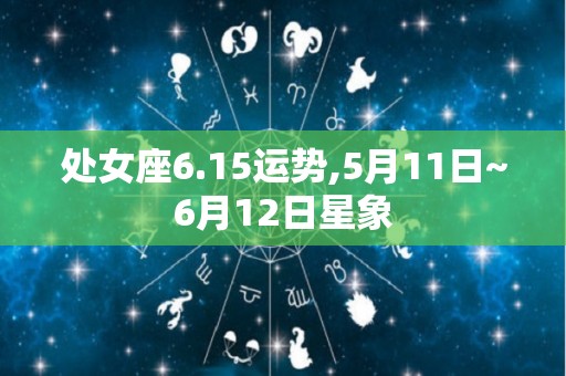 处女座6.15运势,5月11日~6月12日星象
