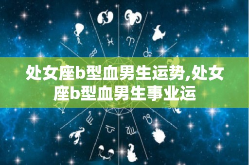 处女座b型血男生运势,处女座b型血男生事业运