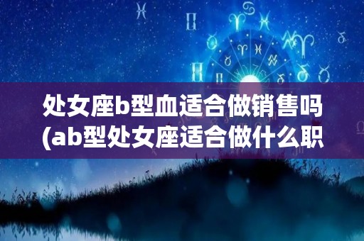 处女座b型血适合做销售吗(ab型处女座适合做什么职业)