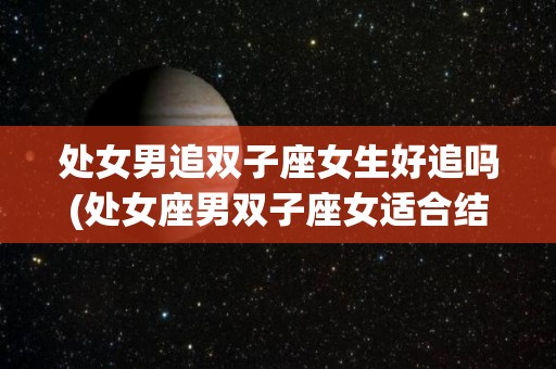 处女男追双子座女生好追吗(处女座男双子座女适合结婚吗)