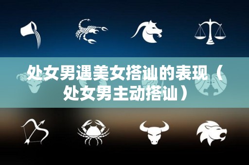 处女男遇美女搭讪的表现（处女男主动搭讪）
