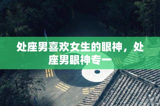 处座男喜欢女生的眼神，处座男眼神专一