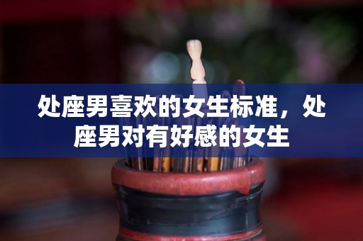 处座男喜欢的女生标准，处座男对有好感的女生
